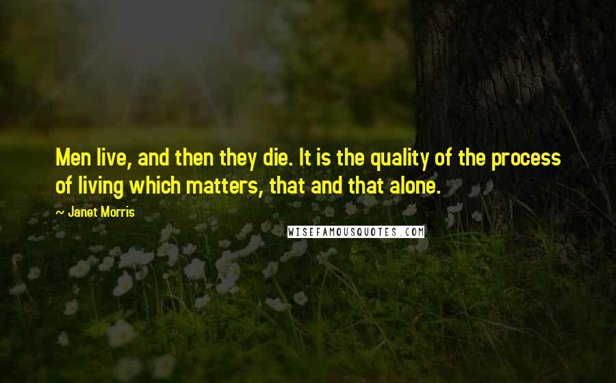 Janet Morris Quotes: Men live, and then they die. It is the quality of the process of living which matters, that and that alone.