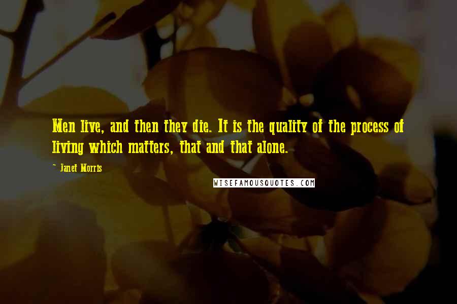 Janet Morris Quotes: Men live, and then they die. It is the quality of the process of living which matters, that and that alone.