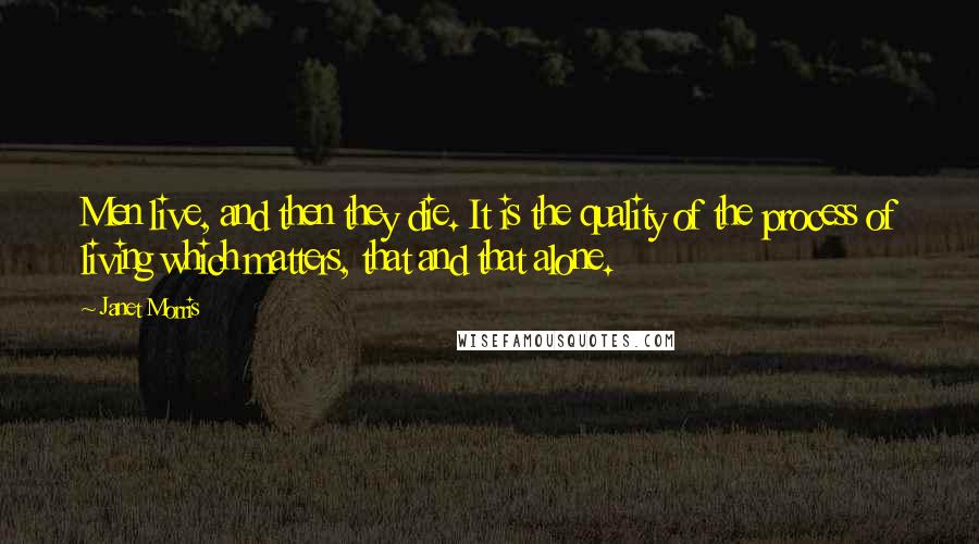 Janet Morris Quotes: Men live, and then they die. It is the quality of the process of living which matters, that and that alone.