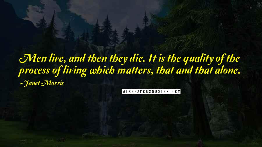 Janet Morris Quotes: Men live, and then they die. It is the quality of the process of living which matters, that and that alone.