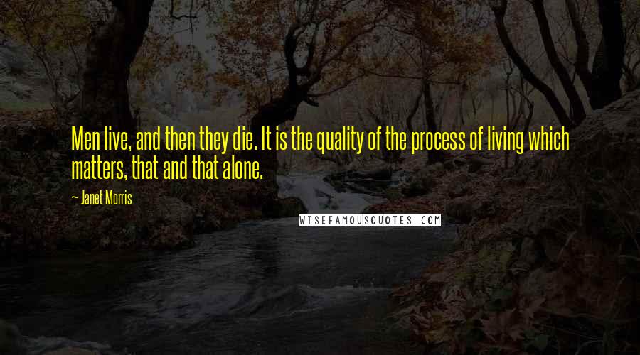 Janet Morris Quotes: Men live, and then they die. It is the quality of the process of living which matters, that and that alone.