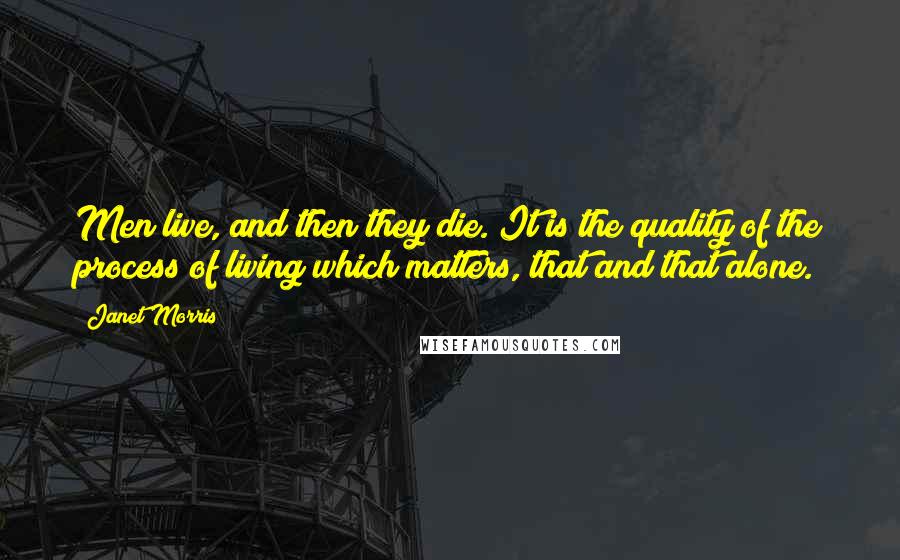 Janet Morris Quotes: Men live, and then they die. It is the quality of the process of living which matters, that and that alone.