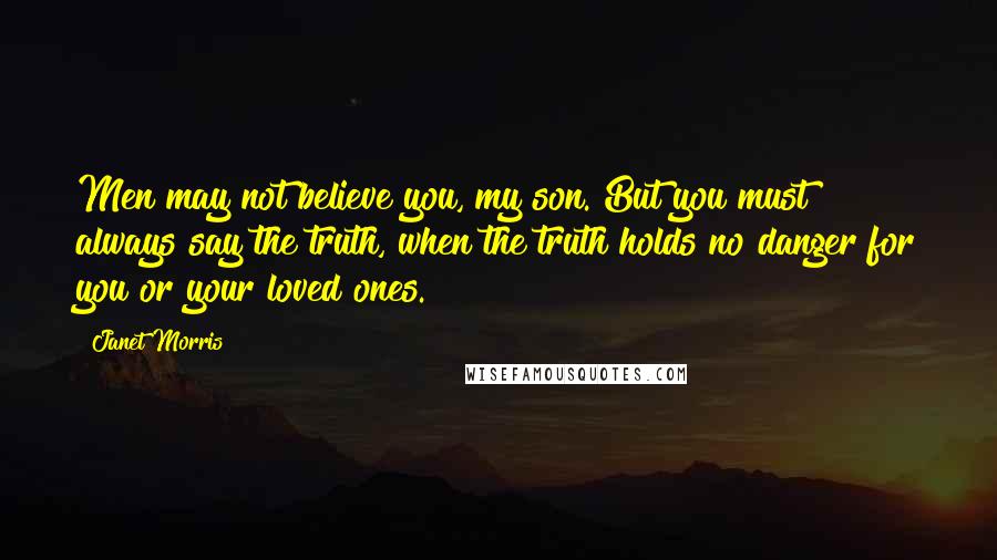 Janet Morris Quotes: Men may not believe you, my son. But you must always say the truth, when the truth holds no danger for you or your loved ones.