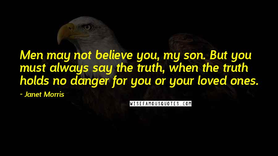 Janet Morris Quotes: Men may not believe you, my son. But you must always say the truth, when the truth holds no danger for you or your loved ones.