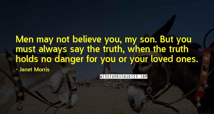 Janet Morris Quotes: Men may not believe you, my son. But you must always say the truth, when the truth holds no danger for you or your loved ones.