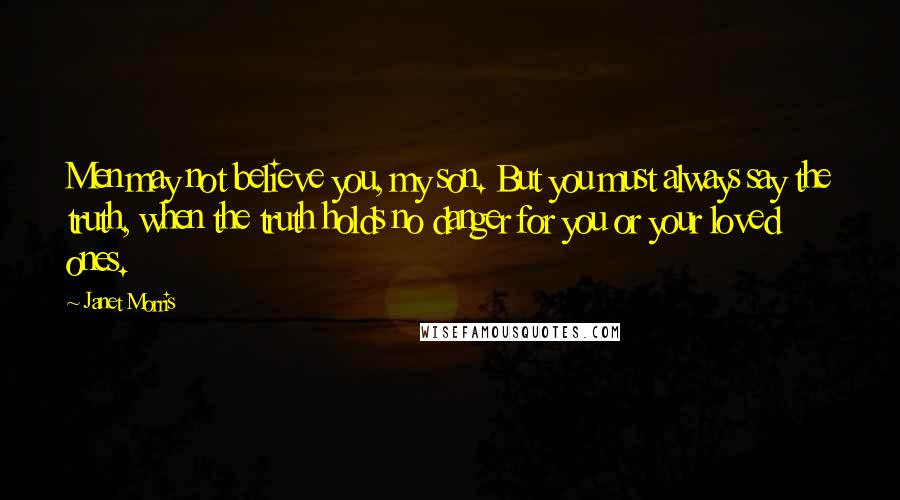 Janet Morris Quotes: Men may not believe you, my son. But you must always say the truth, when the truth holds no danger for you or your loved ones.