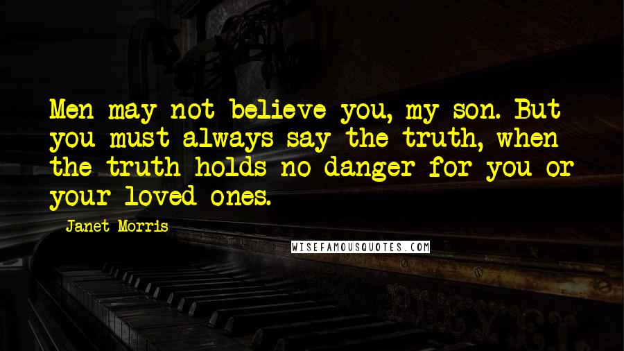 Janet Morris Quotes: Men may not believe you, my son. But you must always say the truth, when the truth holds no danger for you or your loved ones.