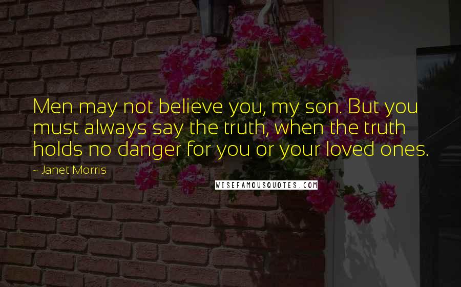 Janet Morris Quotes: Men may not believe you, my son. But you must always say the truth, when the truth holds no danger for you or your loved ones.