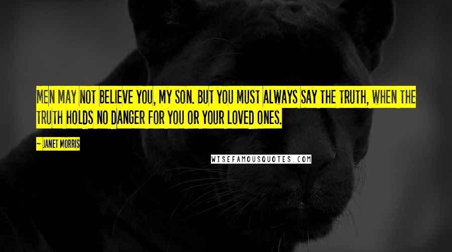 Janet Morris Quotes: Men may not believe you, my son. But you must always say the truth, when the truth holds no danger for you or your loved ones.