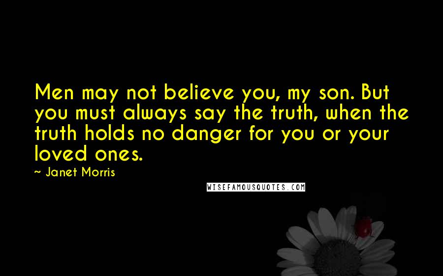 Janet Morris Quotes: Men may not believe you, my son. But you must always say the truth, when the truth holds no danger for you or your loved ones.