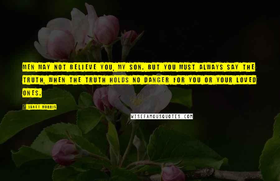 Janet Morris Quotes: Men may not believe you, my son. But you must always say the truth, when the truth holds no danger for you or your loved ones.