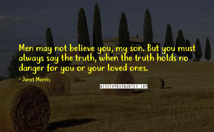 Janet Morris Quotes: Men may not believe you, my son. But you must always say the truth, when the truth holds no danger for you or your loved ones.