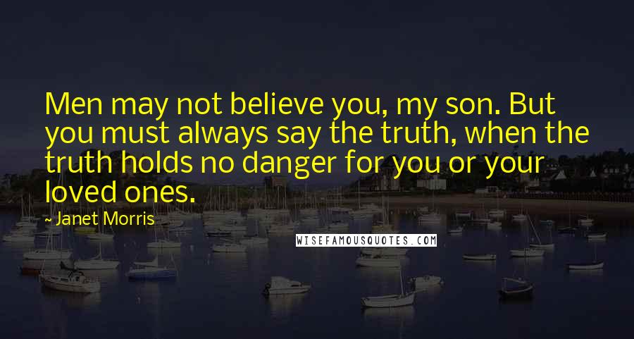 Janet Morris Quotes: Men may not believe you, my son. But you must always say the truth, when the truth holds no danger for you or your loved ones.