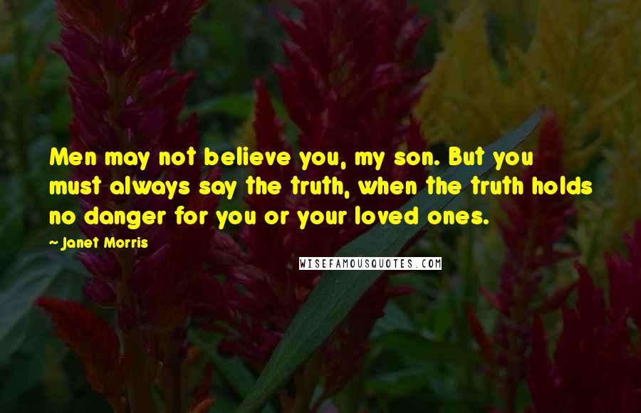 Janet Morris Quotes: Men may not believe you, my son. But you must always say the truth, when the truth holds no danger for you or your loved ones.