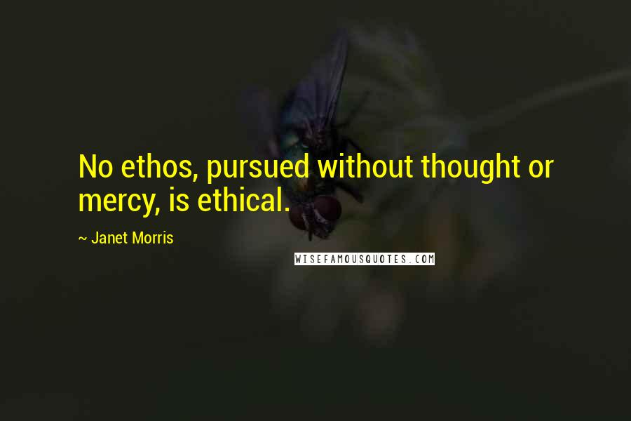 Janet Morris Quotes: No ethos, pursued without thought or mercy, is ethical.