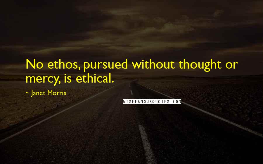 Janet Morris Quotes: No ethos, pursued without thought or mercy, is ethical.