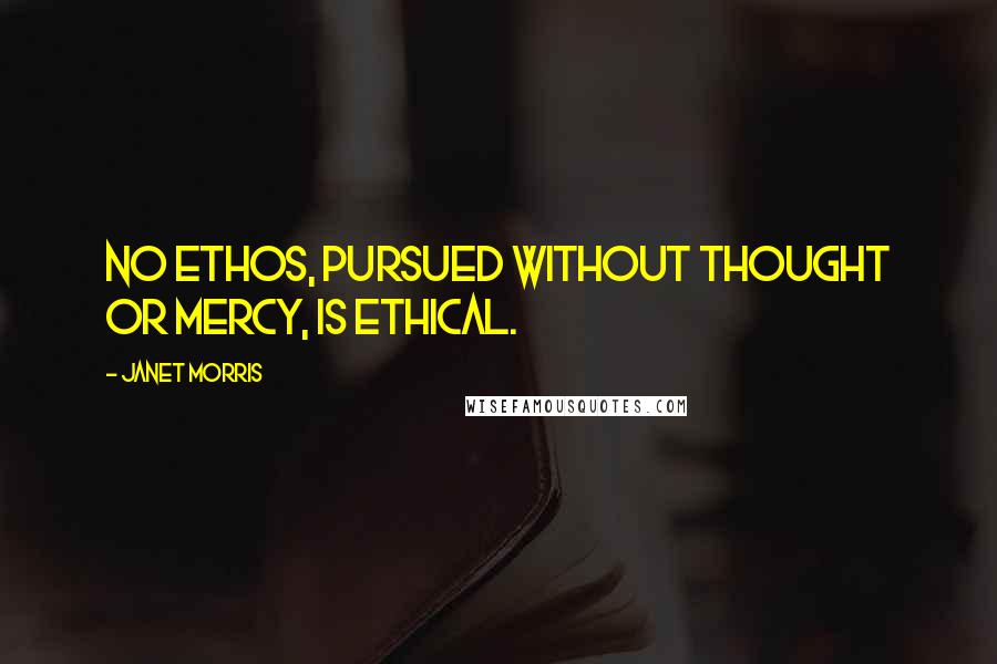 Janet Morris Quotes: No ethos, pursued without thought or mercy, is ethical.
