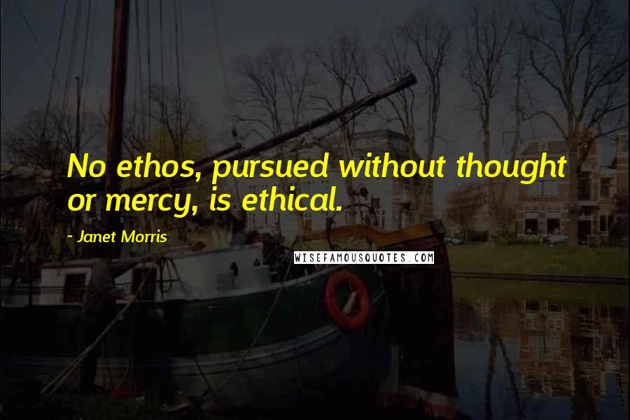 Janet Morris Quotes: No ethos, pursued without thought or mercy, is ethical.