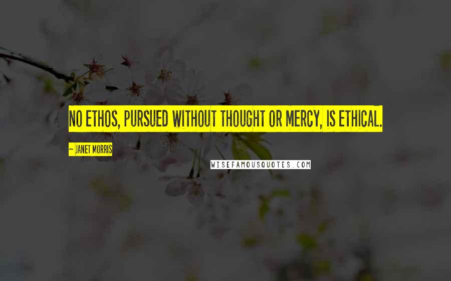 Janet Morris Quotes: No ethos, pursued without thought or mercy, is ethical.