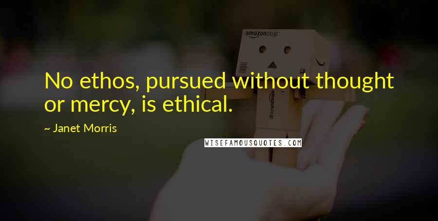 Janet Morris Quotes: No ethos, pursued without thought or mercy, is ethical.