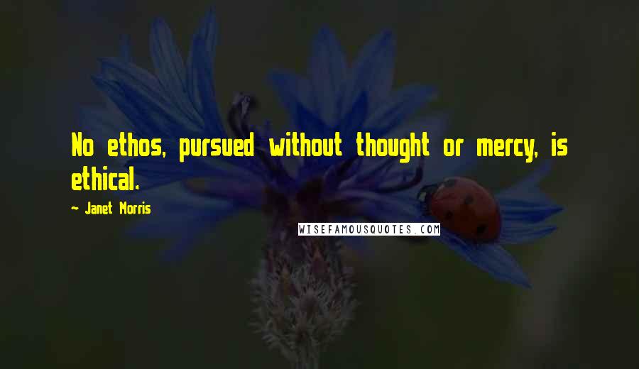 Janet Morris Quotes: No ethos, pursued without thought or mercy, is ethical.