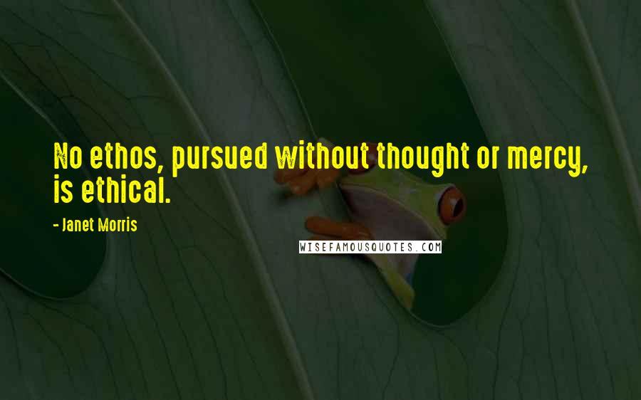 Janet Morris Quotes: No ethos, pursued without thought or mercy, is ethical.