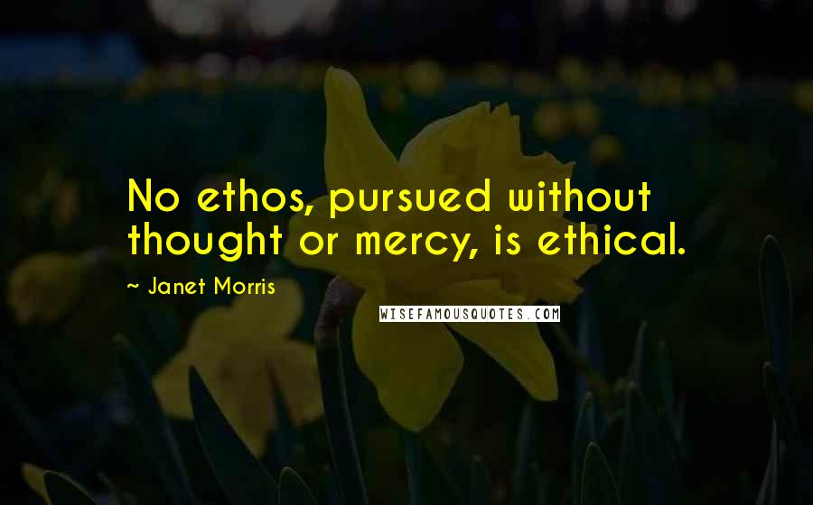 Janet Morris Quotes: No ethos, pursued without thought or mercy, is ethical.
