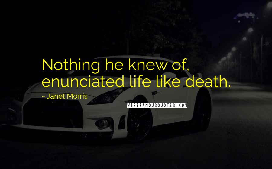 Janet Morris Quotes: Nothing he knew of, enunciated life like death.