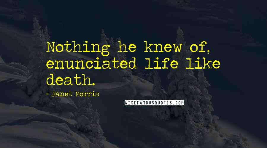 Janet Morris Quotes: Nothing he knew of, enunciated life like death.