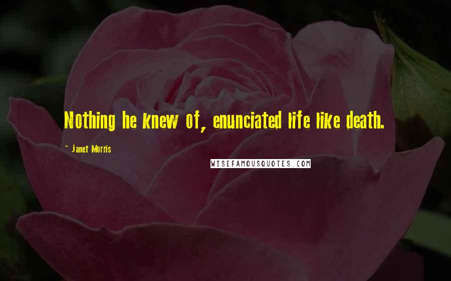 Janet Morris Quotes: Nothing he knew of, enunciated life like death.