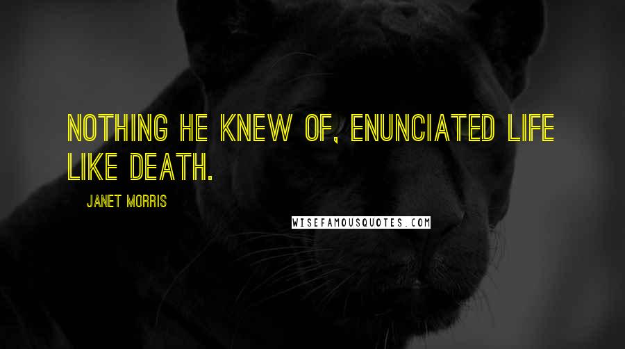 Janet Morris Quotes: Nothing he knew of, enunciated life like death.