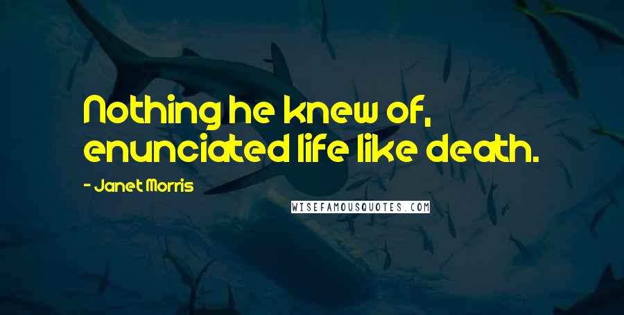 Janet Morris Quotes: Nothing he knew of, enunciated life like death.