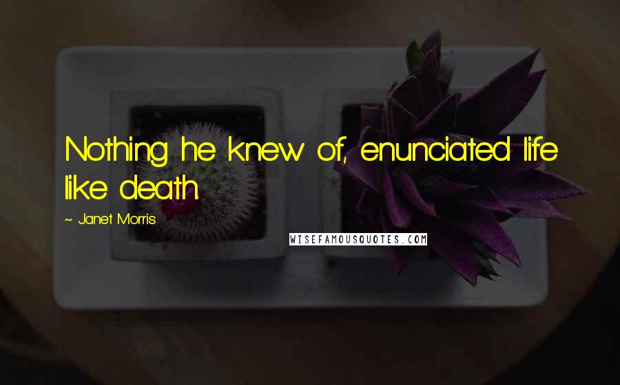 Janet Morris Quotes: Nothing he knew of, enunciated life like death.