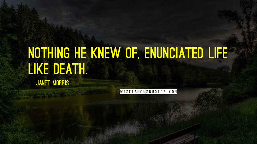 Janet Morris Quotes: Nothing he knew of, enunciated life like death.