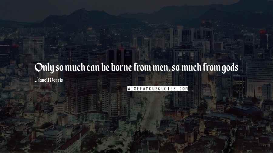 Janet Morris Quotes: Only so much can be borne from men, so much from gods