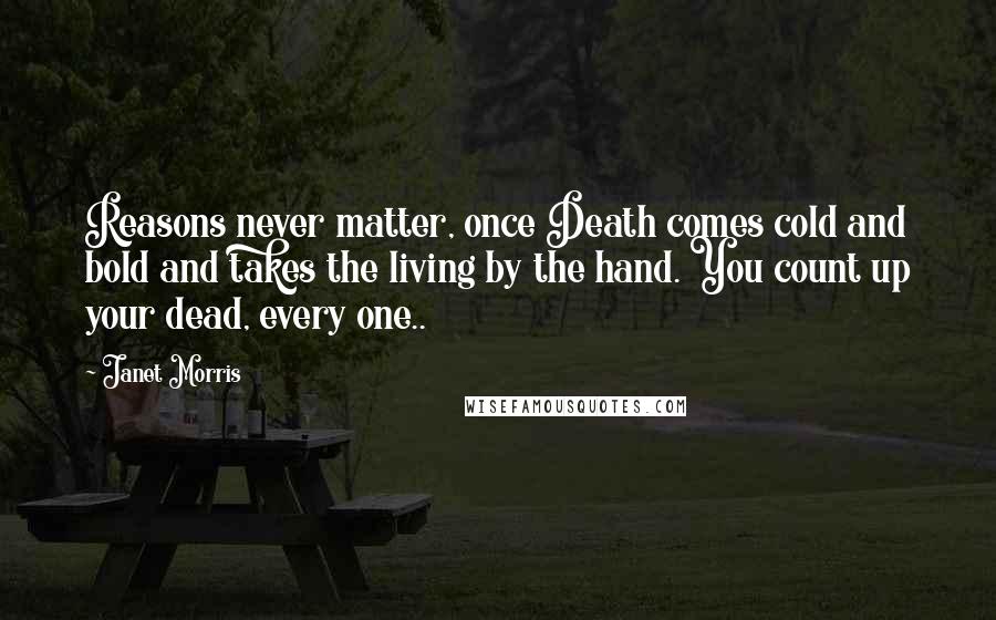 Janet Morris Quotes: Reasons never matter, once Death comes cold and bold and takes the living by the hand. You count up your dead, every one..