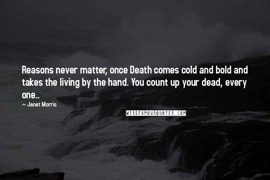 Janet Morris Quotes: Reasons never matter, once Death comes cold and bold and takes the living by the hand. You count up your dead, every one..