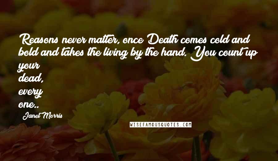 Janet Morris Quotes: Reasons never matter, once Death comes cold and bold and takes the living by the hand. You count up your dead, every one..