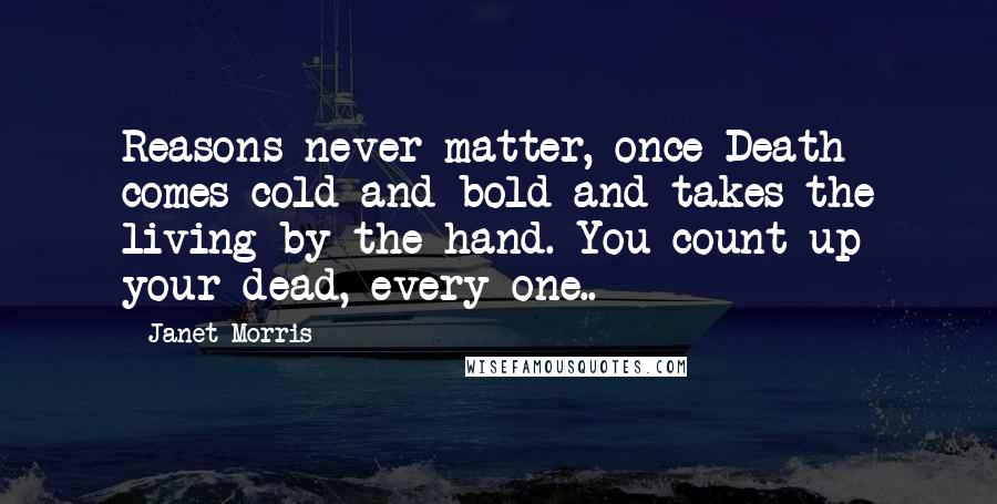 Janet Morris Quotes: Reasons never matter, once Death comes cold and bold and takes the living by the hand. You count up your dead, every one..