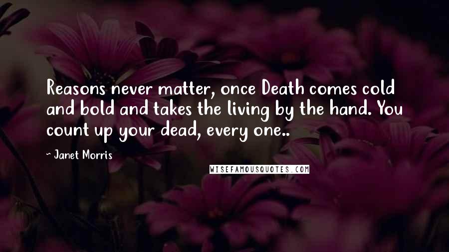 Janet Morris Quotes: Reasons never matter, once Death comes cold and bold and takes the living by the hand. You count up your dead, every one..