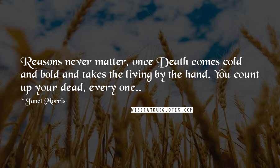 Janet Morris Quotes: Reasons never matter, once Death comes cold and bold and takes the living by the hand. You count up your dead, every one..