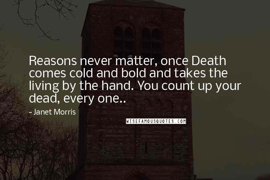 Janet Morris Quotes: Reasons never matter, once Death comes cold and bold and takes the living by the hand. You count up your dead, every one..