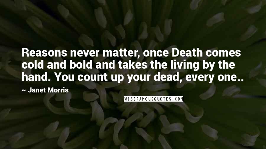 Janet Morris Quotes: Reasons never matter, once Death comes cold and bold and takes the living by the hand. You count up your dead, every one..