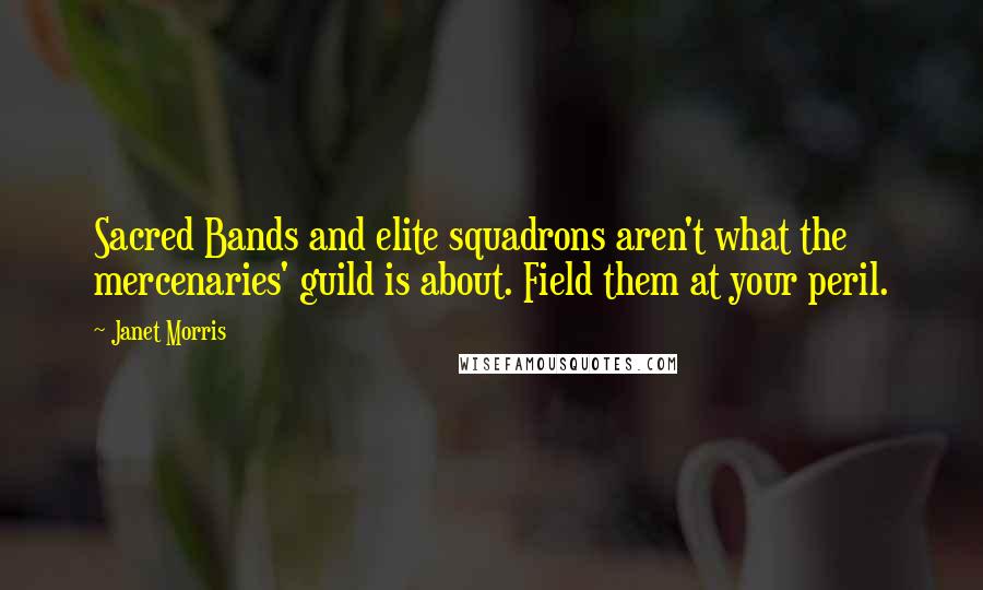 Janet Morris Quotes: Sacred Bands and elite squadrons aren't what the mercenaries' guild is about. Field them at your peril.