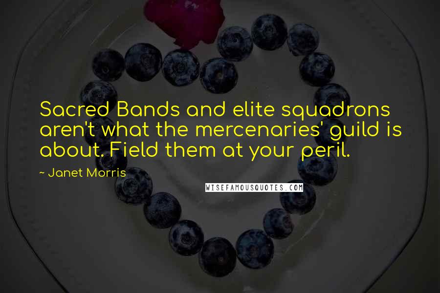 Janet Morris Quotes: Sacred Bands and elite squadrons aren't what the mercenaries' guild is about. Field them at your peril.
