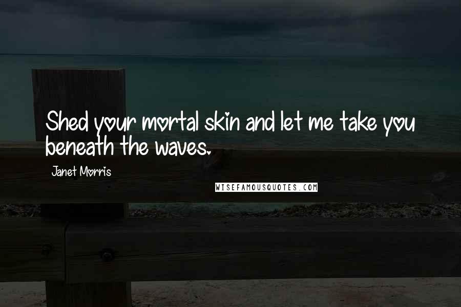 Janet Morris Quotes: Shed your mortal skin and let me take you beneath the waves.