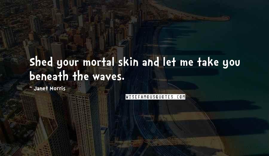 Janet Morris Quotes: Shed your mortal skin and let me take you beneath the waves.