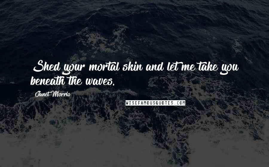 Janet Morris Quotes: Shed your mortal skin and let me take you beneath the waves.