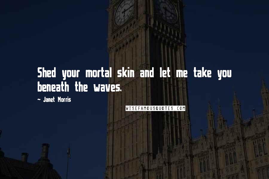 Janet Morris Quotes: Shed your mortal skin and let me take you beneath the waves.