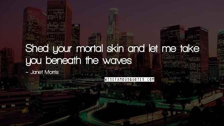 Janet Morris Quotes: Shed your mortal skin and let me take you beneath the waves.